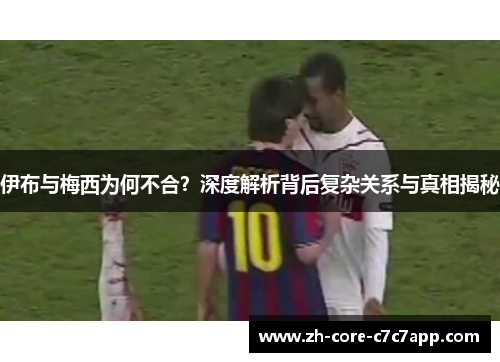 伊布与梅西为何不合？深度解析背后复杂关系与真相揭秘