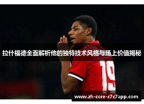拉什福德全面解析他的独特技术风格与场上价值揭秘