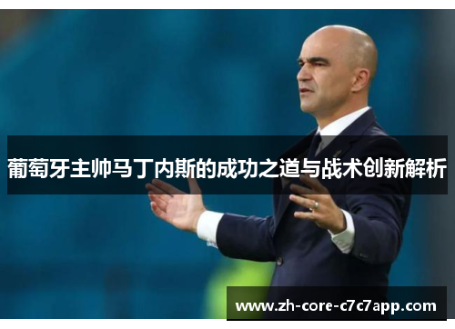 葡萄牙主帅马丁内斯的成功之道与战术创新解析
