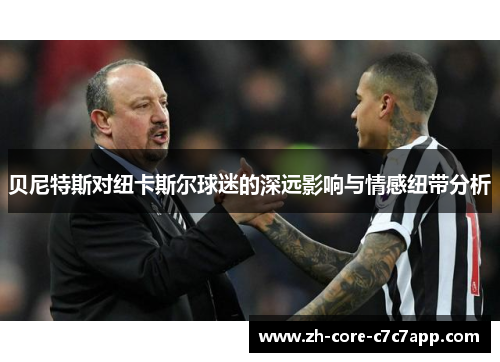 贝尼特斯对纽卡斯尔球迷的深远影响与情感纽带分析