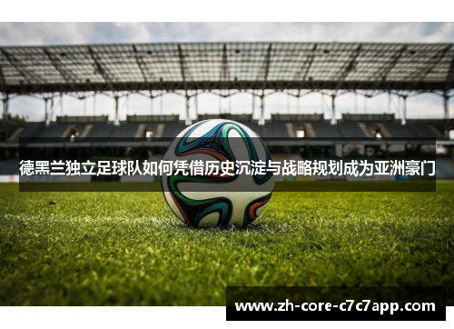 德黑兰独立足球队如何凭借历史沉淀与战略规划成为亚洲豪门