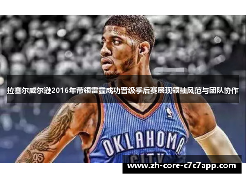 拉塞尔威尔逊2016年带领雷霆成功晋级季后赛展现领袖风范与团队协作 拉塞尔威尔逊2016年带领雷霆成功晋级季后赛展现领袖风范与团队协作