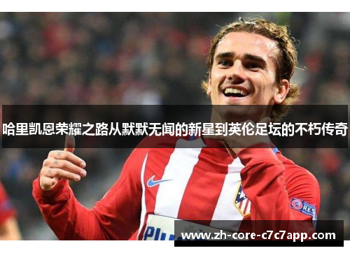 哈里凯恩荣耀之路从默默无闻的新星到英伦足坛的不朽传奇 哈里凯恩荣耀之路从默默无闻的新星到英伦足坛的不朽传奇