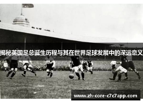 揭秘英国足总诞生历程与其在世界足球发展中的深远意义 揭秘英国足总诞生历程与其在世界足球发展中的深远意义