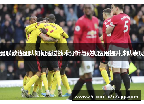 曼联教练团队如何通过战术分析与数据应用提升球队表现 曼联教练团队如何通过战术分析与数据应用提升球队表现