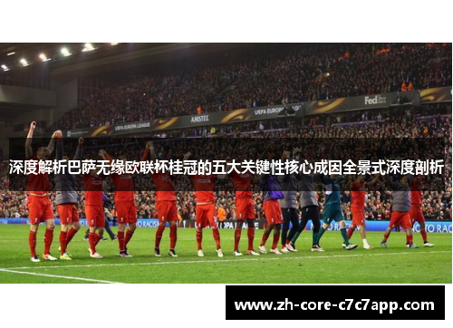 深度解析巴萨无缘欧联杯桂冠的五大关键性核心成因全景式深度剖析