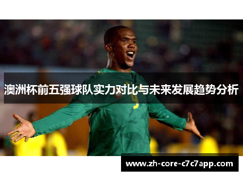 澳洲杯前五强球队实力对比与未来发展趋势分析 澳洲杯前五强球队实力对比与未来发展趋势分析