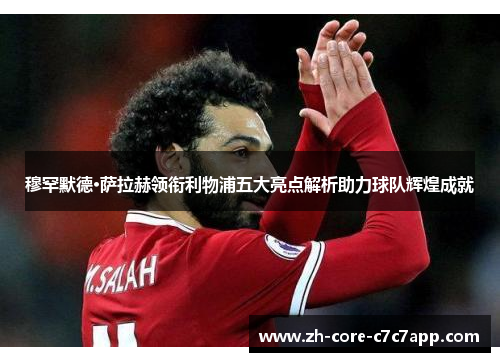 穆罕默德·萨拉赫领衔利物浦五大亮点解析助力球队辉煌成就