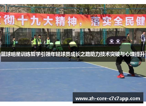 篮球明星训练哲学引领年轻球员成长之路助力技术突破与心理提升