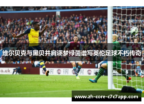 维尔贝克与黑贝并肩逐梦绿茵谱写英伦足球不朽传奇 维尔贝克与黑贝并肩逐梦绿茵谱写英伦足球不朽传奇