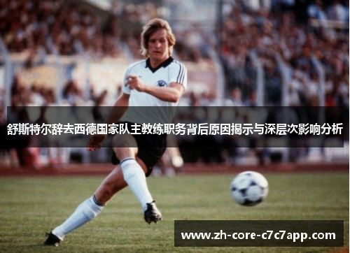 舒斯特尔辞去西德国家队主教练职务背后原因揭示与深层次影响分析 舒斯特尔辞去西德国家队主教练职务背后原因揭示与深层次影响分析
