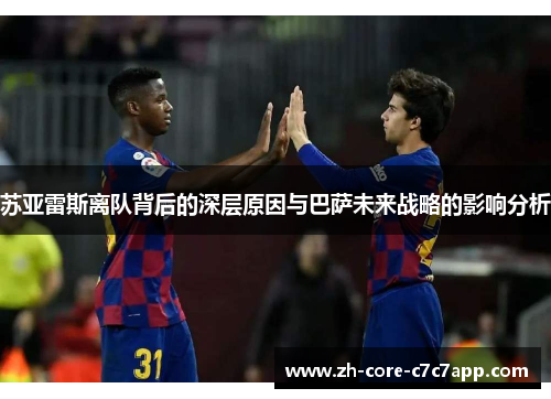苏亚雷斯离队背后的深层原因与巴萨未来战略的影响分析 苏亚雷斯离队背后的深层原因与巴萨未来战略的影响分析