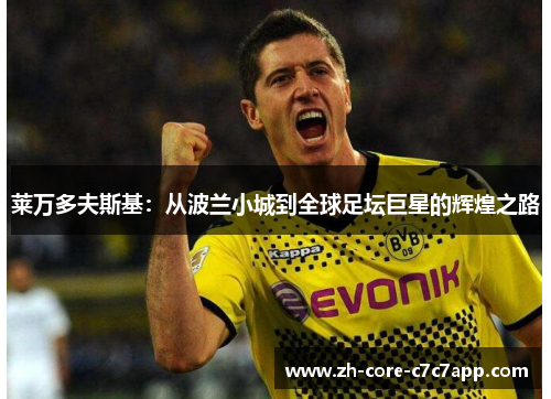 莱万多夫斯基:从波兰小城到全球足坛巨星的辉煌之路 莱万多夫斯基:从波兰小城到全球足坛巨星的辉煌之路