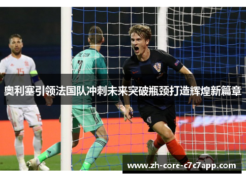 奥利塞引领法国队冲刺未来突破瓶颈打造辉煌新篇章 奥利塞引领法国队冲刺未来突破瓶颈打造辉煌新篇章