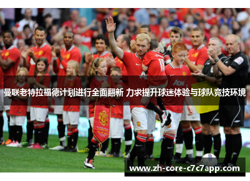 曼联老特拉福德计划进行全面翻新 力求提升球迷体验与球队竞技环境 曼联老特拉福德计划进行全面翻新 力求提升球迷体验与球队竞技环境