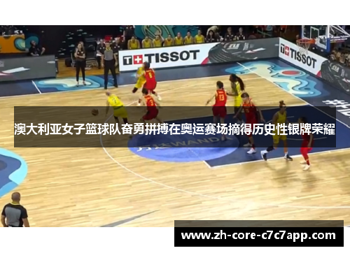 澳大利亚女子篮球队奋勇拼搏在奥运赛场摘得历史性银牌荣耀