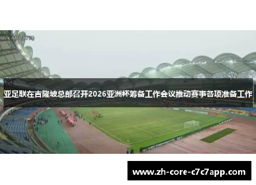 亚足联在吉隆坡总部召开2026亚洲杯筹备工作会议推动赛事各项准备工作