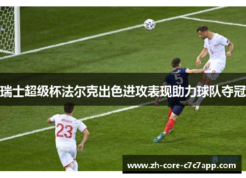 瑞士超级杯法尔克出色进攻表现助力球队夺冠