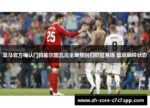皇马官方确认门将库尔图瓦完全康复回归欧冠赛场 重返巅峰状态