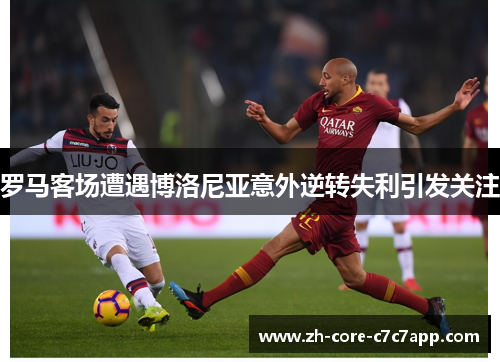 罗马客场遭遇博洛尼亚意外逆转失利引发关注