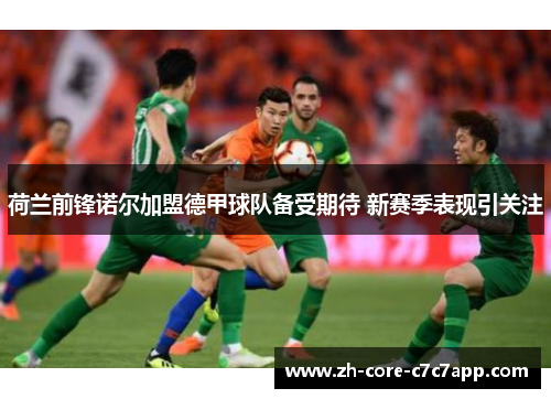 荷兰前锋诺尔加盟德甲球队备受期待 新赛季表现引关注 荷兰前锋诺尔加盟德甲球队备受期待 新赛季表现引关注