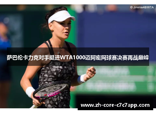 萨巴伦卡力克对手挺进WTA1000迈阿密网球赛决赛再战巅峰 萨巴伦卡力克对手挺进WTA1000迈阿密网球赛决赛再战巅峰