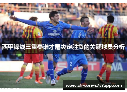 西甲锋线三重奏谁才是决定胜负的关键球员分析 西甲锋线三重奏谁才是决定胜负的关键球员分析