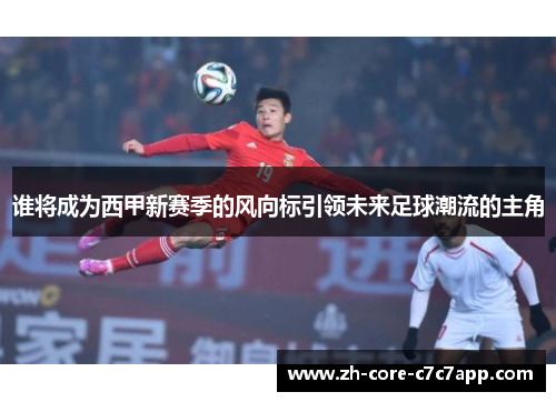 谁将成为西甲新赛季的风向标引领未来足球潮流的主角 谁将成为西甲新赛季的风向标引领未来足球潮流的主角