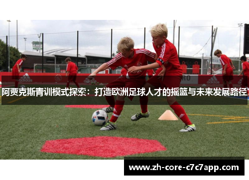 阿贾克斯青训模式探索:打造欧洲足球人才的摇篮与未来发展路径 阿贾克斯青训模式探索:打造欧洲足球人才的摇篮与未来发展路径
